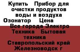 Купить : Прибор для очистки продуктов,воды и воздуха.Озонатор  › Цена ­ 26 625 - Все города Электро-Техника » Бытовая техника   . Ставропольский край,Железноводск г.